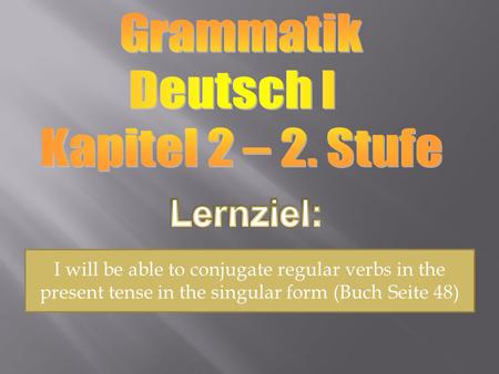 I will be able to conjugate regular verbs in the present tense in the singular form (Buch Seite 48)
