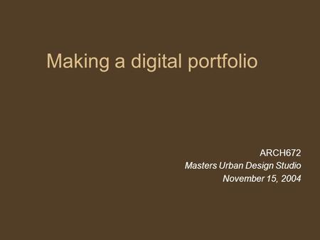 Making a digital portfolio ARCH672 Masters Urban Design Studio November 15, 2004.