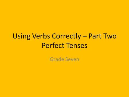 Using Verbs Correctly – Part Two Perfect Tenses Grade Seven.