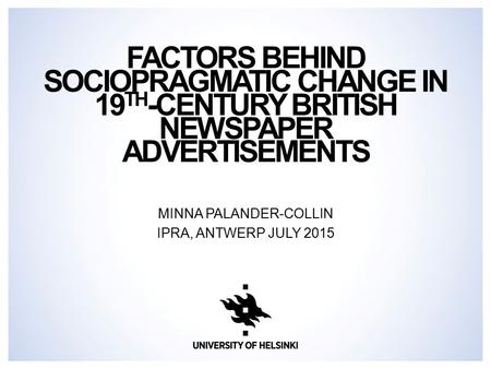 FACTORS BEHIND SOCIOPRAGMATIC CHANGE IN 19 TH -CENTURY BRITISH NEWSPAPER ADVERTISEMENTS MINNA PALANDER-COLLIN IPRA, ANTWERP JULY 2015.