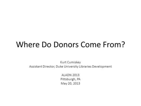 Where Do Donors Come From? Kurt Cumiskey Assistant Director, Duke University Libraries Development ALADN 2013 Pittsburgh, PA May 20, 2013.