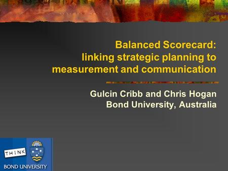 Balanced Scorecard: linking strategic planning to measurement and communication Gulcin Cribb and Chris Hogan Bond University, Australia.