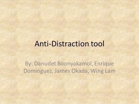 Anti-Distraction tool By: Danudet Boonyakamol, Enrique Dominguez, James Okada, Wing Lam.