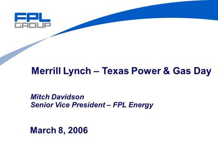 March 8, 2006 Merrill Lynch – Texas Power & Gas Day Mitch Davidson Senior Vice President – FPL Energy.