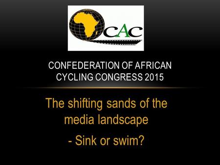 The shifting sands of the media landscape - Sink or swim? CONFEDERATION OF AFRICAN CYCLING CONGRESS 2015.