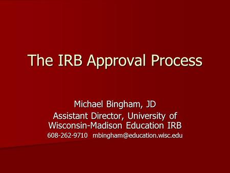 The IRB Approval Process Michael Bingham, JD Assistant Director, University of Wisconsin-Madison Education IRB 608-262-9710