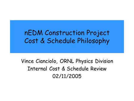 NEDM Construction Project Cost & Schedule Philosophy Vince Cianciolo, ORNL Physics Division Internal Cost & Schedule Review 02/11/2005.