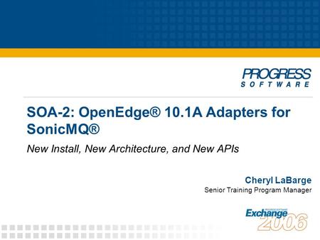 SOA-2: OpenEdge® 10.1A Adapters for SonicMQ® New Install, New Architecture, and New APIs Cheryl LaBarge Senior Training Program Manager.