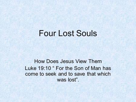Four Lost Souls How Does Jesus View Them Luke 19:10 “ For the Son of Man has come to seek and to save that which was lost”.