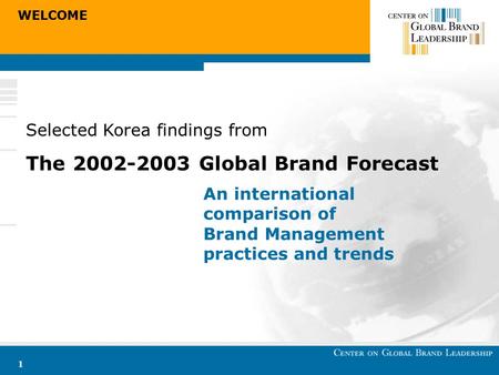 WELCOME 1 Selected Korea findings from The 2002-2003 Global Brand Forecast An international comparison of Brand Management practices and trends.