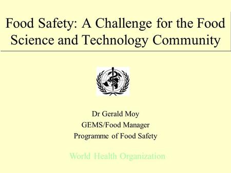 Food Safety: A Challenge for the Food Science and Technology Community Dr Gerald Moy GEMS/Food Manager Programme of Food Safety World Health Organization.
