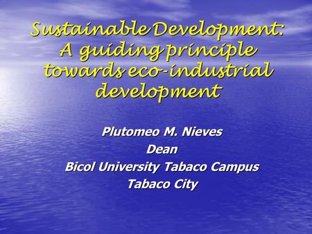 Plutomeo M. Nieves Dean Bicol University Tabaco Campus Tabaco City Sustainable Development: A guiding principle towards eco-industrial development.