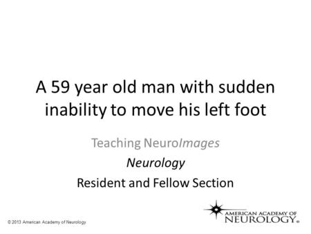 A 59 year old man with sudden inability to move his left foot Teaching NeuroImages Neurology Resident and Fellow Section © 2013 American Academy of Neurology.