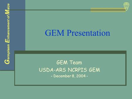 GEM Presentation GEM Team USDA-ARS NCRPIS GEM - December 8, 2004 - G ermplasm E nhancement of M aize.