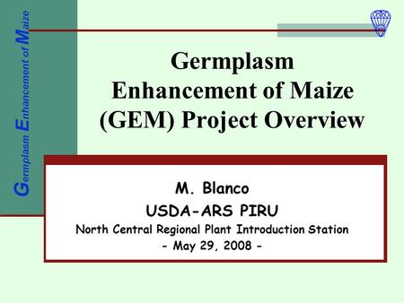 Germplasm Enhancement of Maize (GEM) Project Overview M. Blanco USDA-ARS PIRU North Central Regional Plant Introduction Station - May 29, 2008 - G ermplasm.