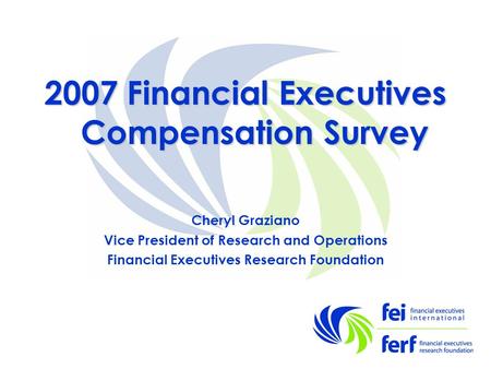 2007 Financial Executives Compensation Survey Cheryl Graziano Vice President of Research and Operations Financial Executives Research Foundation.