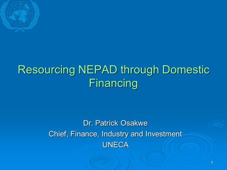 1 Resourcing NEPAD through Domestic Financing Dr. Patrick Osakwe Chief, Finance, Industry and Investment UNECA.