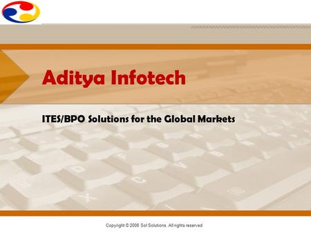 Copyright © 2008 Sol Solutions. All rights reserved Aditya Infotech ITES/BPO Solutions for the Global Markets.