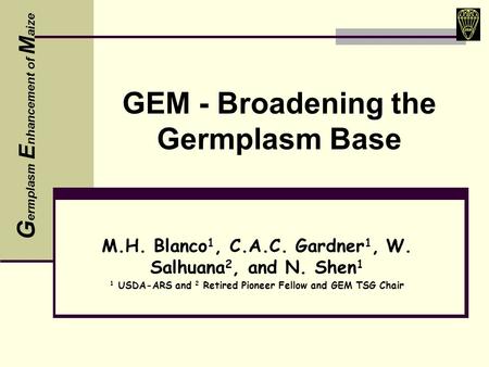 GEM - Broadening the Germplasm Base M.H. Blanco 1, C.A.C. Gardner 1, W. Salhuana 2, and N. Shen 1 1 USDA-ARS and 2 Retired Pioneer Fellow and GEM TSG Chair.