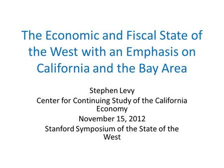 The Economic and Fiscal State of the West with an Emphasis on California and the Bay Area Stephen Levy Center for Continuing Study of the California Economy.
