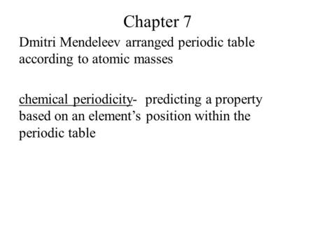Chapter 7 Dmitri Mendeleev arranged periodic table according to atomic masses chemical periodicity- predicting a property based on an element’s position.