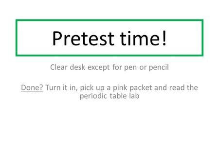 Pretest time! Clear desk except for pen or pencil Done? Turn it in, pick up a pink packet and read the periodic table lab.