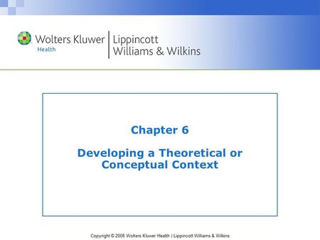 Copyright © 2008 Wolters Kluwer Health | Lippincott Williams & Wilkins Chapter 6 Developing a Theoretical or Conceptual Context.