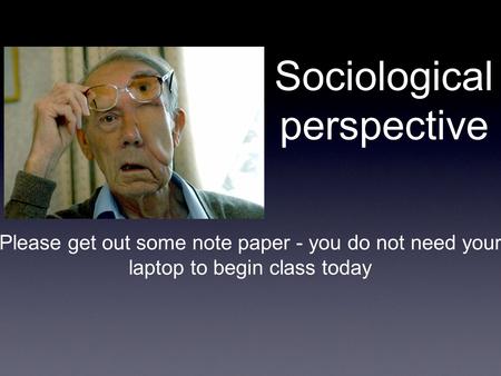 Sociological perspective Please get out some note paper - you do not need your laptop to begin class today.