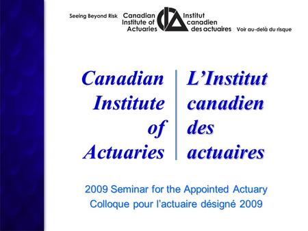 2009 Seminar for the Appointed Actuary Colloque pour l’actuaire désigné 2009 2009 Seminar for the Appointed Actuary Colloque pour l’actuaire désigné 2009.