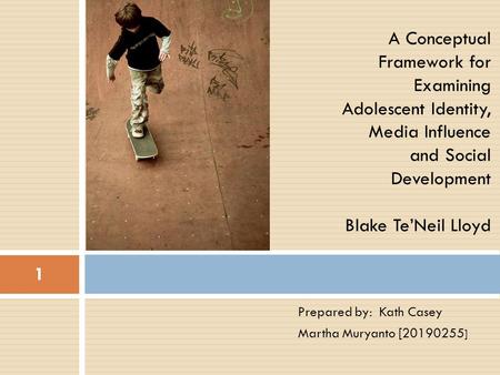 A Conceptual Framework for Examining Adolescent Identity, Media Influence and Social Development Blake Te’Neil Lloyd Prepared by: Kath Casey Martha.