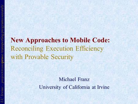 New Approaches to Mobile Code: Reconciling Execution Efficiency with Provable Security Michael Franz University of California at Irvine UC Irvine – project.