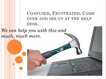 C ONFUSED, F RUSTRATED, C OME OVER AND SEE US AT THE HELP DESK. We can help you with this and much, much more.
