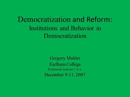 Democratization and Reform: Institutions and Behavior in Democratization Gregory Mahler Earlham College Richmond, Indiana U.S.A. December 9-11, 2007.