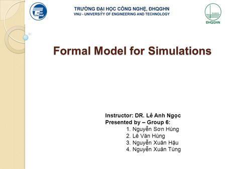 Formal Model for Simulations Instructor: DR. Lê Anh Ngọc Presented by – Group 6: 1. Nguyễn Sơn Hùng 2. Lê Văn Hùng 3. Nguyễn Xuân Hậu 4. Nguyễn Xuân Tùng.