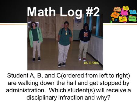 Math Log #2 Student A, B, and C(ordered from left to right) are walking down the hall and get stopped by administration. Which student(s) will receive.