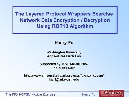 The FPX KCPSM Module Exercise 1 Henry Fu The Layered Protocol Wrappers Exercise: Network Data Encryption / Decryption Using ROT13 Algorithm Henry Fu Washington.