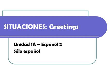 SITUACIONES: Greetings Unidad 1A – Español 2 Sólo español.