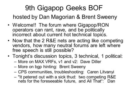 9th Gigapop Geeks BOF hosted by Dan Magorian & Brent Sweeny Welcome!! The forum where Gigapop/RON operators can rant, rave, and be politically incorrect.