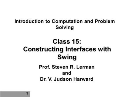 Introduction to Computation and Problem Solving Class 15: Constructing Interfaces with Swing Prof. Steven R. Lerman and Dr. V. Judson Harward 1.
