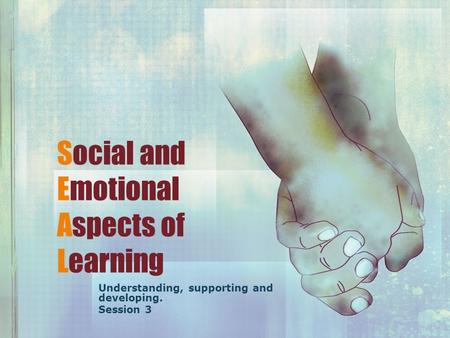 Social and Emotional Aspects of Learning Understanding, supporting and developing. Session 3.