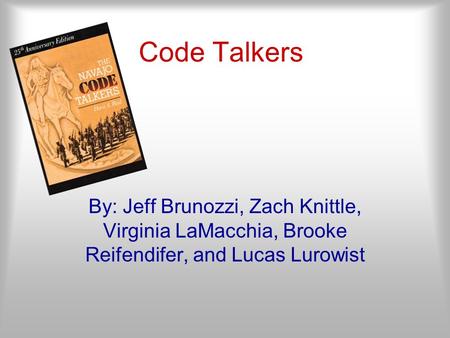 Code Talkers By: Jeff Brunozzi, Zach Knittle, Virginia LaMacchia, Brooke Reifendifer, and Lucas Lurowist.
