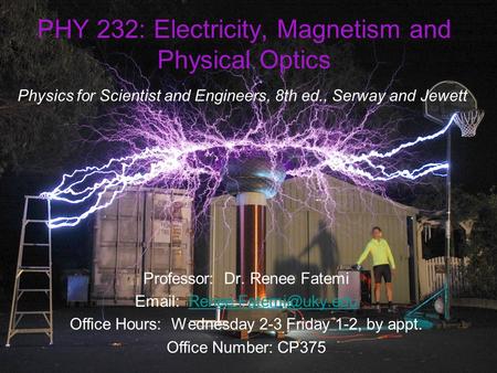 PHY 232: Electricity, Magnetism and Physical Optics Physics for Scientist and Engineers, 8th ed., Serway and Jewett Professor: Dr. Renee Fatemi Email: