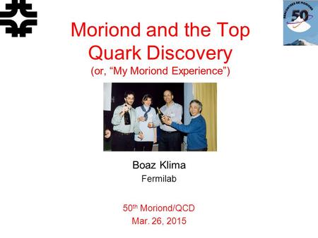 X’s and O’s Boaz Klima Fermilab 50 th Moriond/QCD Mar. 26, 2015 Moriond and the Top Quark Discovery (or, “My Moriond Experience”)