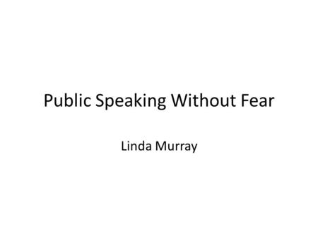 Public Speaking Without Fear Linda Murray. Aim of the Workshop To enable you to feel more confident about your next public speaking event.