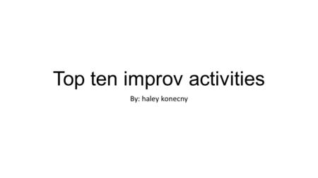 Top ten improv activities By: haley konecny. Improv activities? In this powerpoint you will learn about 10 activities that have to do with improv that.