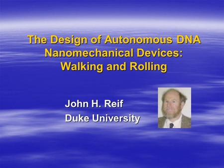 The Design of Autonomous DNA Nanomechanical Devices: Walking and Rolling John H. Reif Duke University.