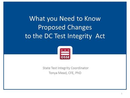 State Test Integrity Coordinator Tonya Mead, CFE, PhD What you Need to Know Proposed Changes to the DC Test Integrity Act 1.