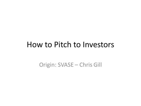 How to Pitch to Investors Origin: SVASE – Chris Gill.