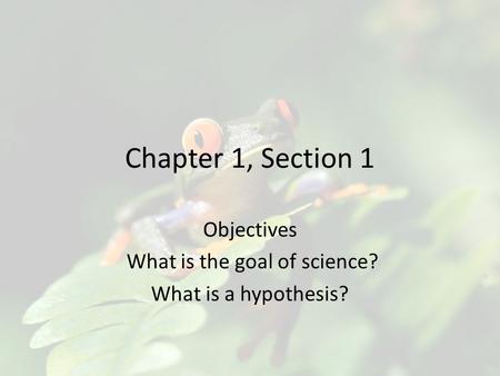 Chapter 1, Section 1 Objectives What is the goal of science? What is a hypothesis?