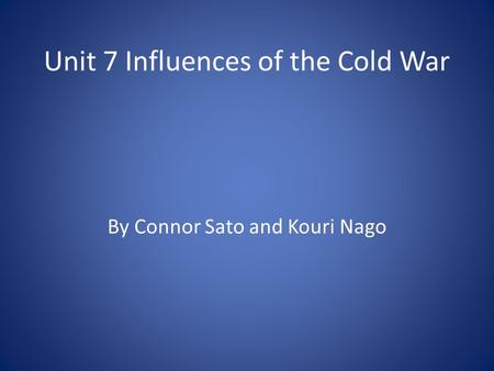 Unit 7 Influences of the Cold War By Connor Sato and Kouri Nago.
